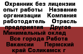 Охранник без лицензии опыт работы › Название организации ­ Компания-работодатель › Отрасль предприятия ­ Другое › Минимальный оклад ­ 1 - Все города Работа » Вакансии   . Пермский край,Соликамск г.